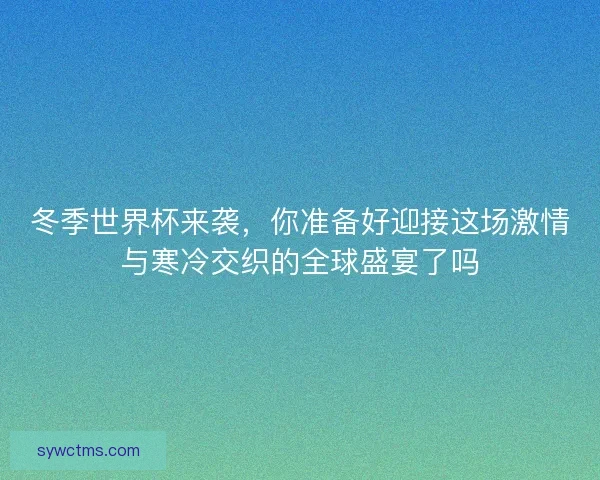 冬季世界杯来袭，你准备好迎接这场激情与寒冷交织的全球盛宴了吗