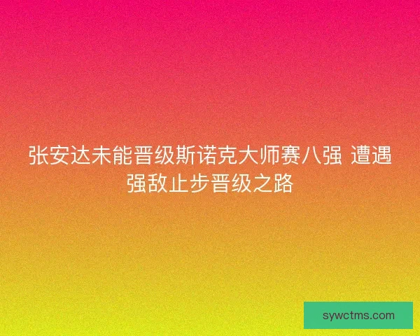张安达未能晋级斯诺克大师赛八强 遭遇强敌止步晋级之路