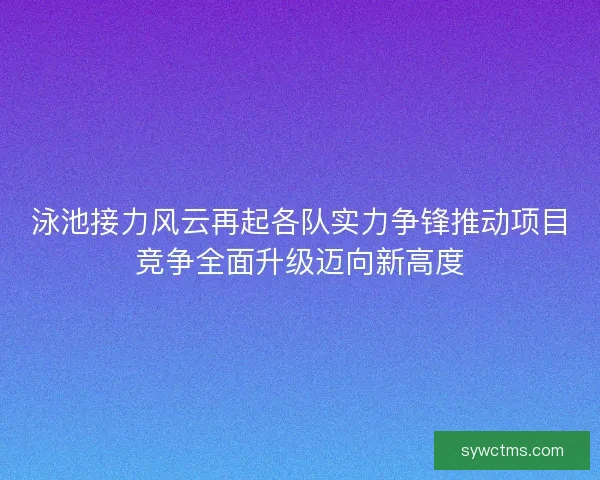 泳池接力风云再起各队实力争锋推动项目竞争全面升级迈向新高度