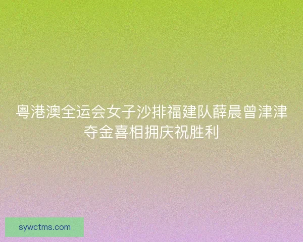 粤港澳全运会女子沙排福建队薛晨曾津津夺金喜相拥庆祝胜利
