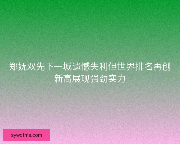 郑妩双先下一城遗憾失利但世界排名再创新高展现强劲实力